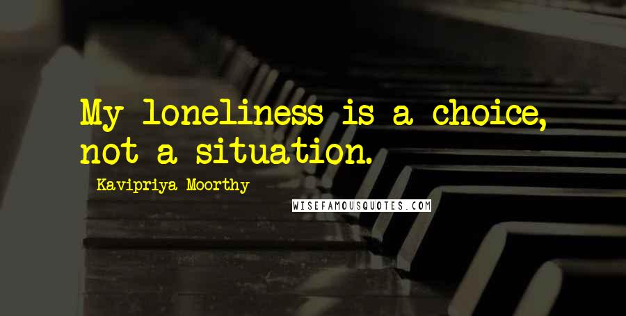 Kavipriya Moorthy Quotes: My loneliness is a choice, not a situation.