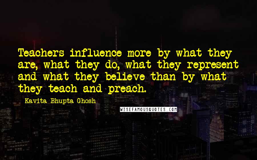 Kavita Bhupta Ghosh Quotes: Teachers influence more by what they are, what they do, what they represent and what they believe than by what they teach and preach.