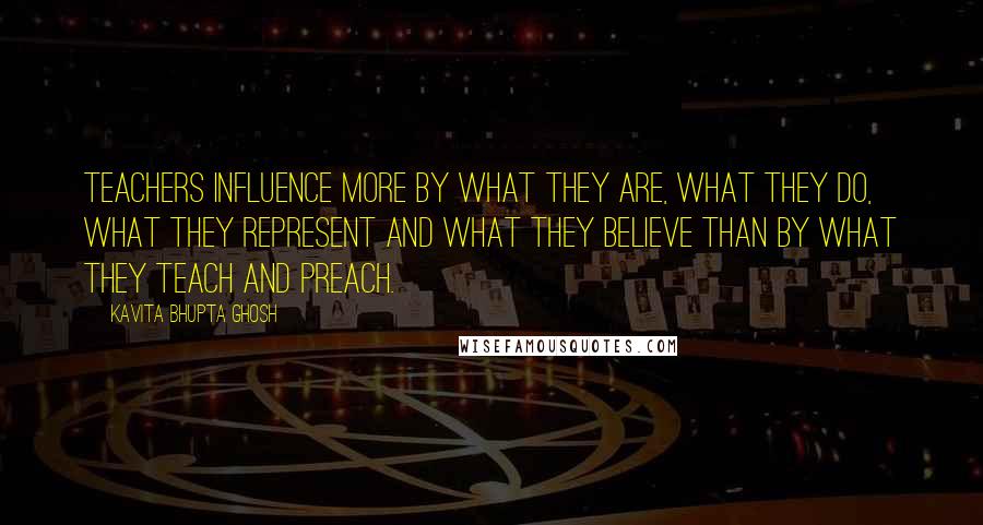 Kavita Bhupta Ghosh Quotes: Teachers influence more by what they are, what they do, what they represent and what they believe than by what they teach and preach.