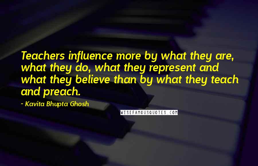 Kavita Bhupta Ghosh Quotes: Teachers influence more by what they are, what they do, what they represent and what they believe than by what they teach and preach.