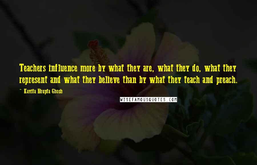 Kavita Bhupta Ghosh Quotes: Teachers influence more by what they are, what they do, what they represent and what they believe than by what they teach and preach.