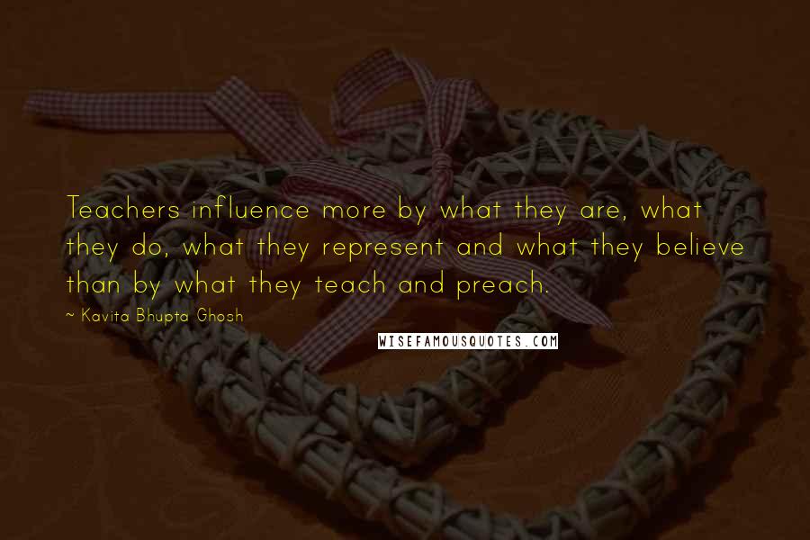 Kavita Bhupta Ghosh Quotes: Teachers influence more by what they are, what they do, what they represent and what they believe than by what they teach and preach.