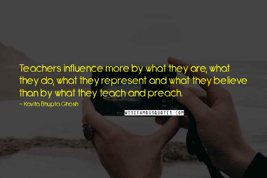 Kavita Bhupta Ghosh Quotes: Teachers influence more by what they are, what they do, what they represent and what they believe than by what they teach and preach.