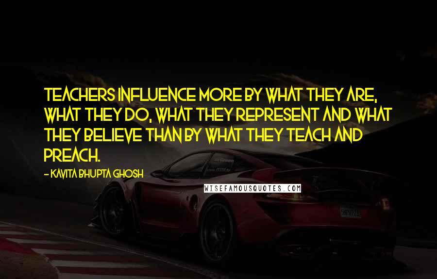 Kavita Bhupta Ghosh Quotes: Teachers influence more by what they are, what they do, what they represent and what they believe than by what they teach and preach.