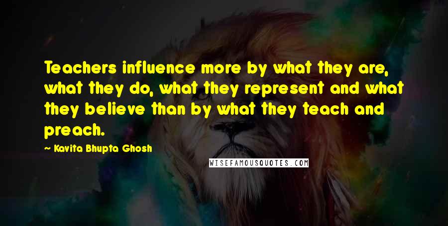 Kavita Bhupta Ghosh Quotes: Teachers influence more by what they are, what they do, what they represent and what they believe than by what they teach and preach.