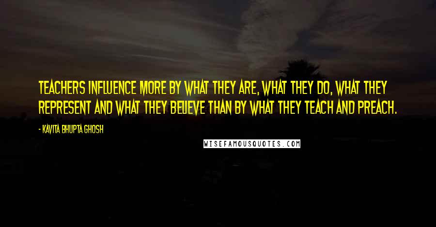 Kavita Bhupta Ghosh Quotes: Teachers influence more by what they are, what they do, what they represent and what they believe than by what they teach and preach.