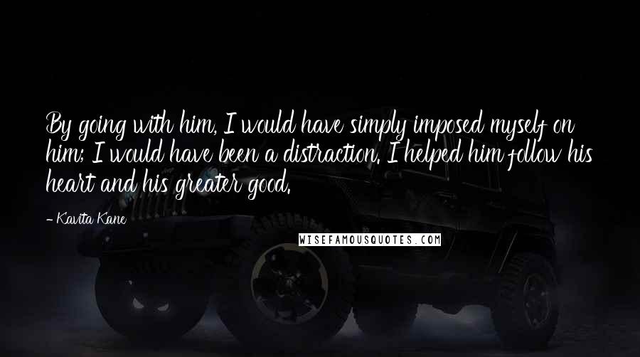 Kavita Kane Quotes: By going with him, I would have simply imposed myself on him; I would have been a distraction. I helped him follow his heart and his greater good.