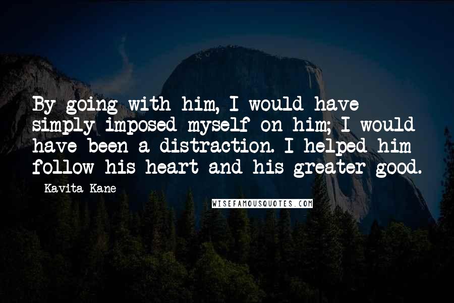 Kavita Kane Quotes: By going with him, I would have simply imposed myself on him; I would have been a distraction. I helped him follow his heart and his greater good.