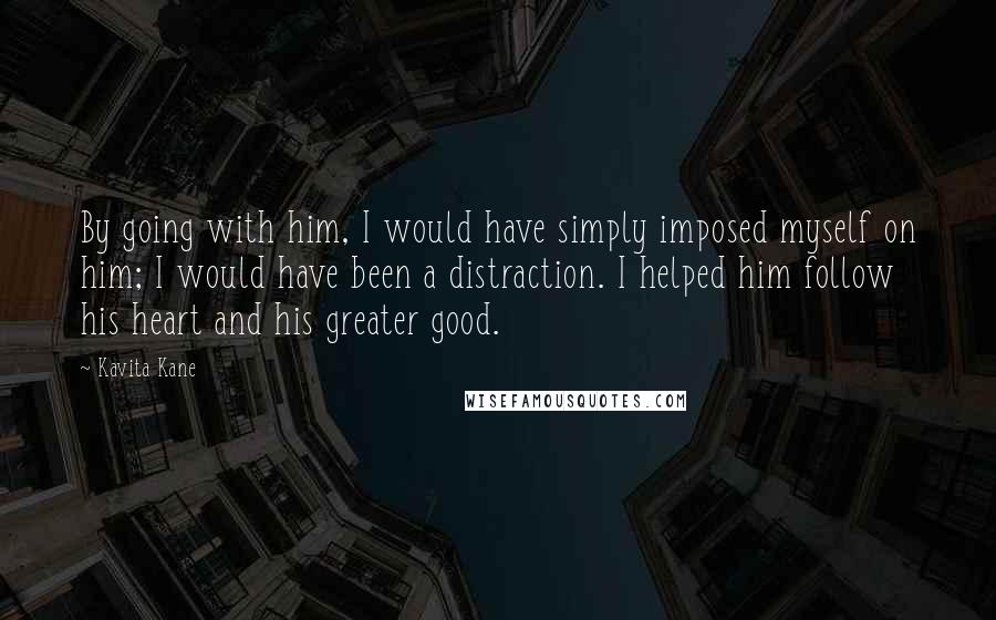 Kavita Kane Quotes: By going with him, I would have simply imposed myself on him; I would have been a distraction. I helped him follow his heart and his greater good.