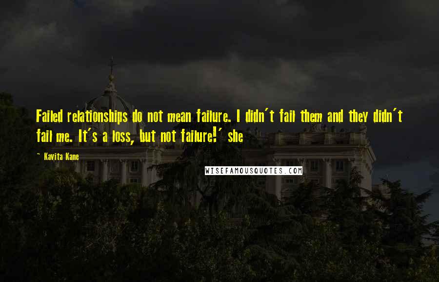 Kavita Kane Quotes: Failed relationships do not mean failure. I didn't fail them and they didn't fail me. It's a loss, but not failure!' she