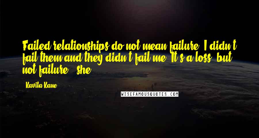 Kavita Kane Quotes: Failed relationships do not mean failure. I didn't fail them and they didn't fail me. It's a loss, but not failure!' she