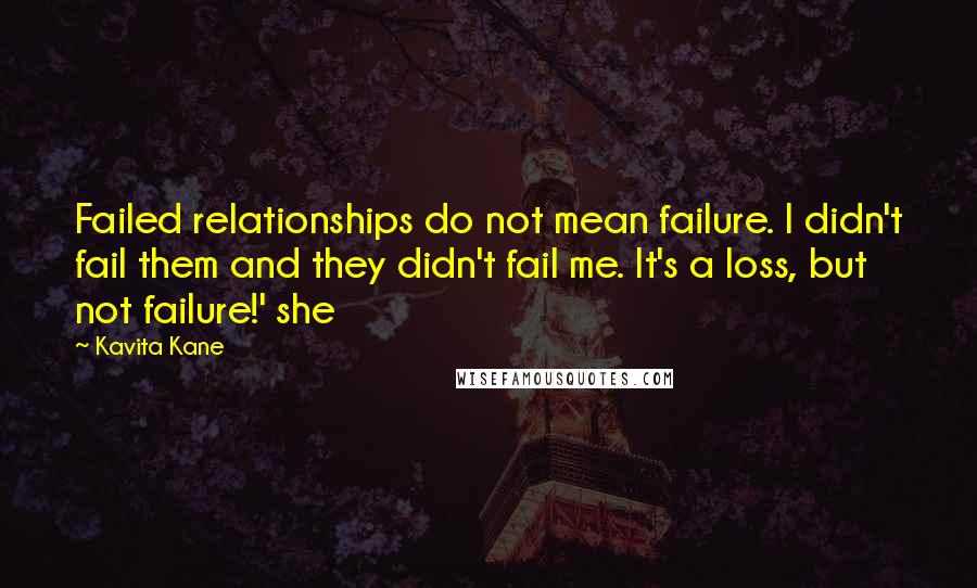 Kavita Kane Quotes: Failed relationships do not mean failure. I didn't fail them and they didn't fail me. It's a loss, but not failure!' she