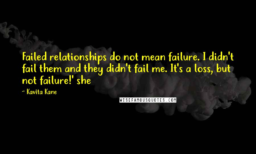 Kavita Kane Quotes: Failed relationships do not mean failure. I didn't fail them and they didn't fail me. It's a loss, but not failure!' she