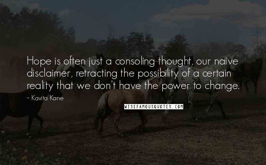 Kavita Kane Quotes: Hope is often just a consoling thought, our naive disclaimer, retracting the possibility of a certain reality that we don't have the power to change.