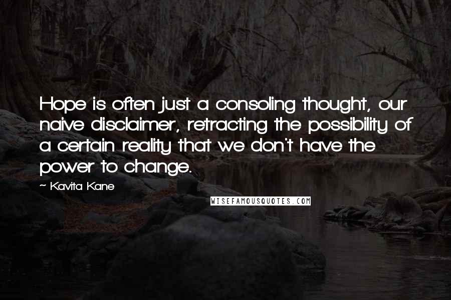 Kavita Kane Quotes: Hope is often just a consoling thought, our naive disclaimer, retracting the possibility of a certain reality that we don't have the power to change.