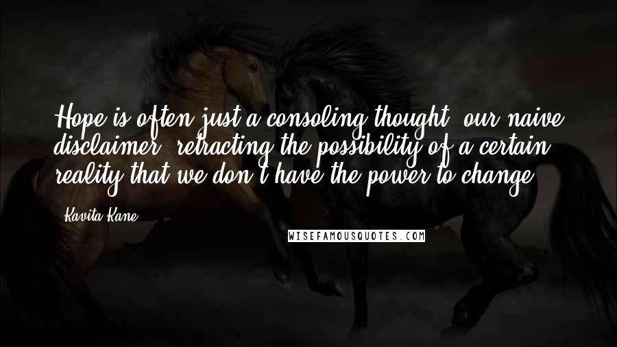 Kavita Kane Quotes: Hope is often just a consoling thought, our naive disclaimer, retracting the possibility of a certain reality that we don't have the power to change.