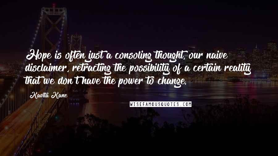 Kavita Kane Quotes: Hope is often just a consoling thought, our naive disclaimer, retracting the possibility of a certain reality that we don't have the power to change.