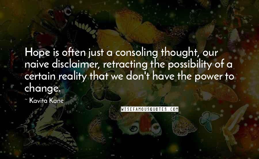 Kavita Kane Quotes: Hope is often just a consoling thought, our naive disclaimer, retracting the possibility of a certain reality that we don't have the power to change.