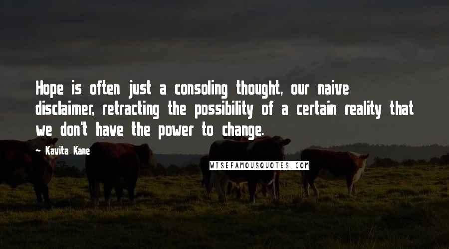 Kavita Kane Quotes: Hope is often just a consoling thought, our naive disclaimer, retracting the possibility of a certain reality that we don't have the power to change.