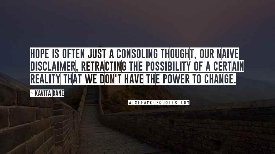 Kavita Kane Quotes: Hope is often just a consoling thought, our naive disclaimer, retracting the possibility of a certain reality that we don't have the power to change.