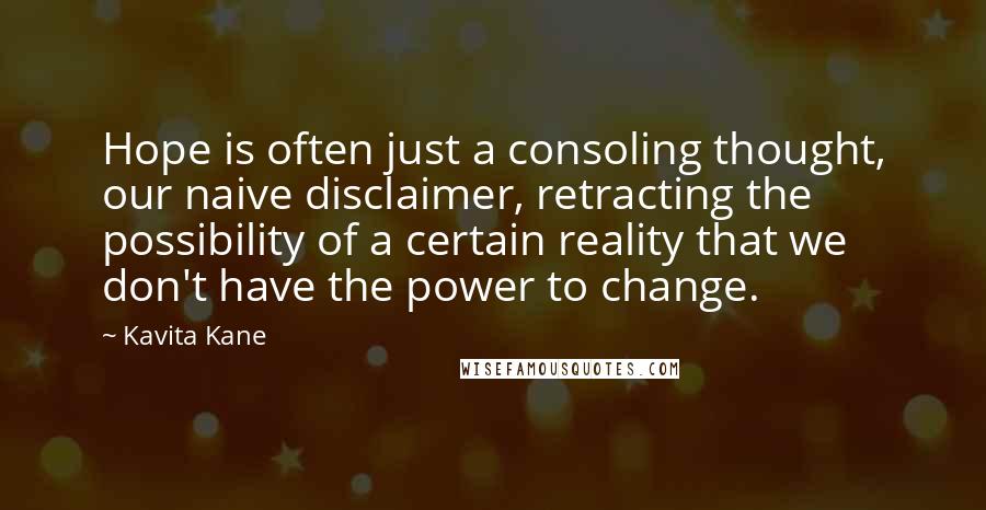 Kavita Kane Quotes: Hope is often just a consoling thought, our naive disclaimer, retracting the possibility of a certain reality that we don't have the power to change.