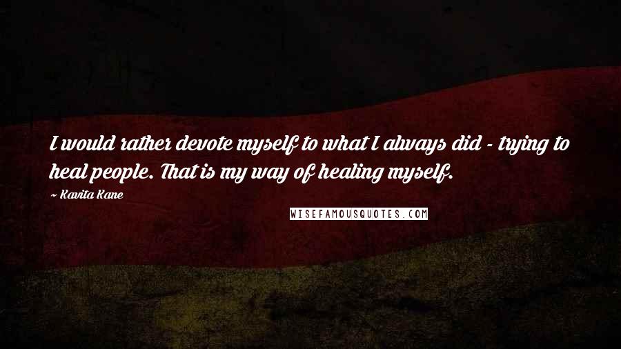 Kavita Kane Quotes: I would rather devote myself to what I always did - trying to heal people. That is my way of healing myself.