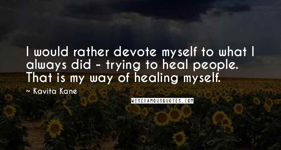 Kavita Kane Quotes: I would rather devote myself to what I always did - trying to heal people. That is my way of healing myself.