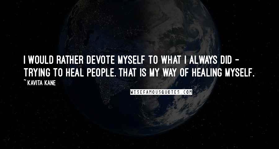 Kavita Kane Quotes: I would rather devote myself to what I always did - trying to heal people. That is my way of healing myself.