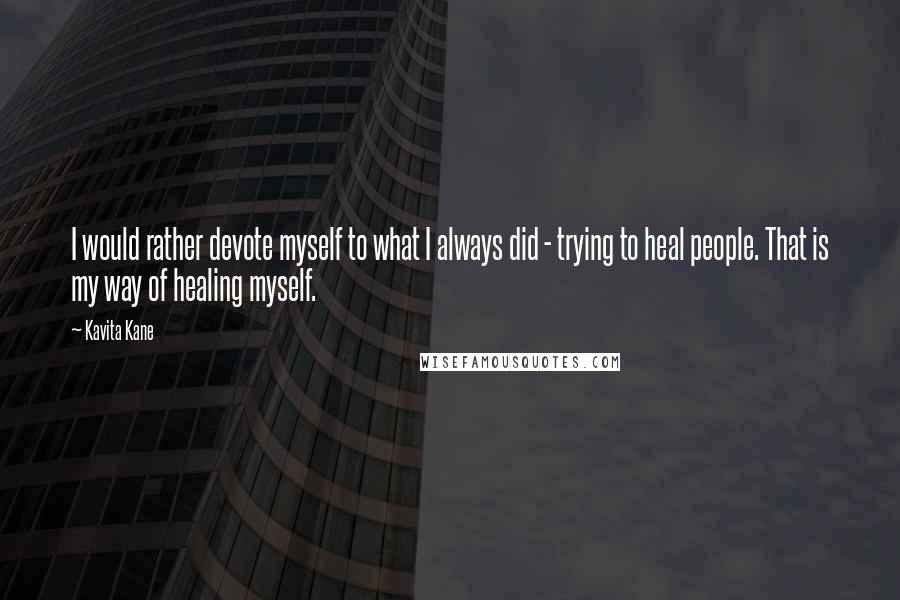 Kavita Kane Quotes: I would rather devote myself to what I always did - trying to heal people. That is my way of healing myself.