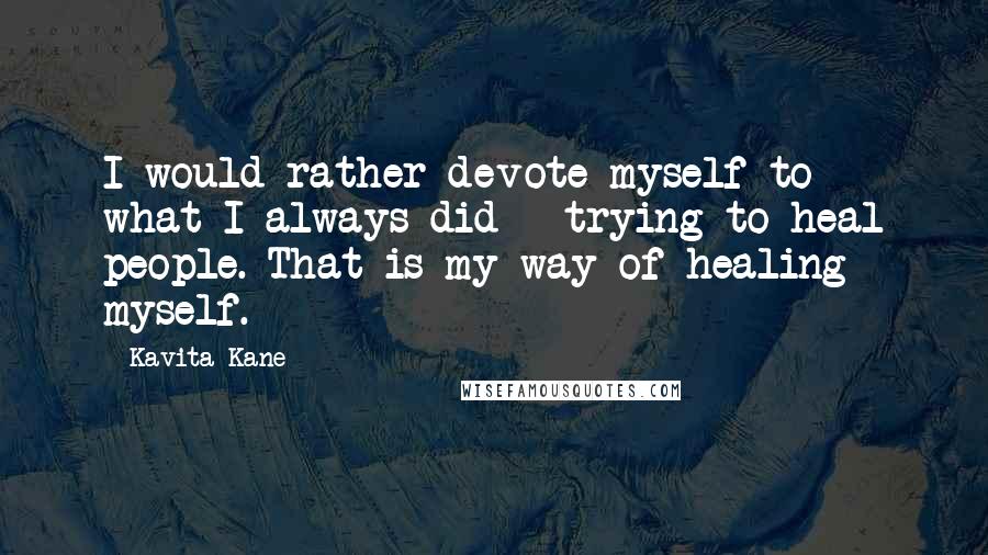 Kavita Kane Quotes: I would rather devote myself to what I always did - trying to heal people. That is my way of healing myself.