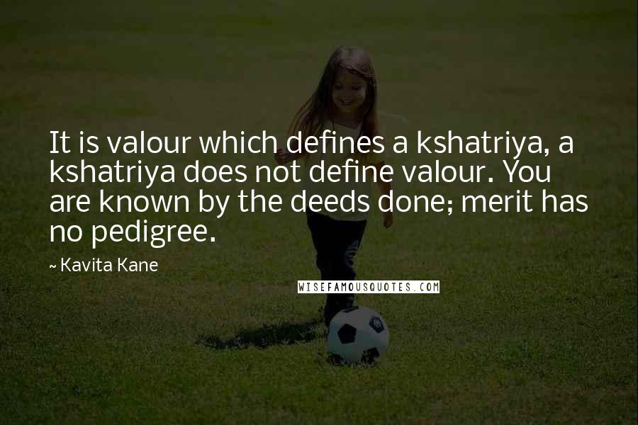 Kavita Kane Quotes: It is valour which defines a kshatriya, a kshatriya does not define valour. You are known by the deeds done; merit has no pedigree.