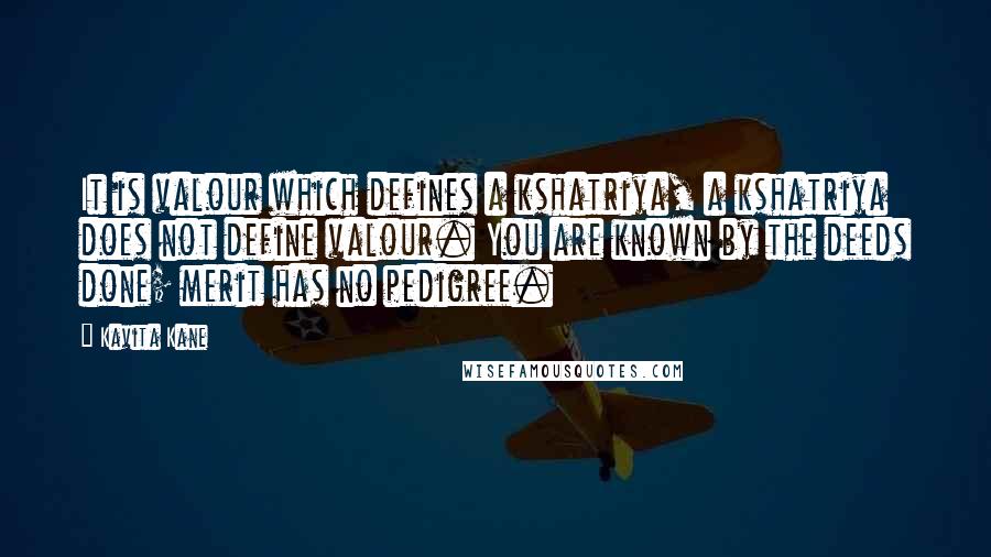 Kavita Kane Quotes: It is valour which defines a kshatriya, a kshatriya does not define valour. You are known by the deeds done; merit has no pedigree.