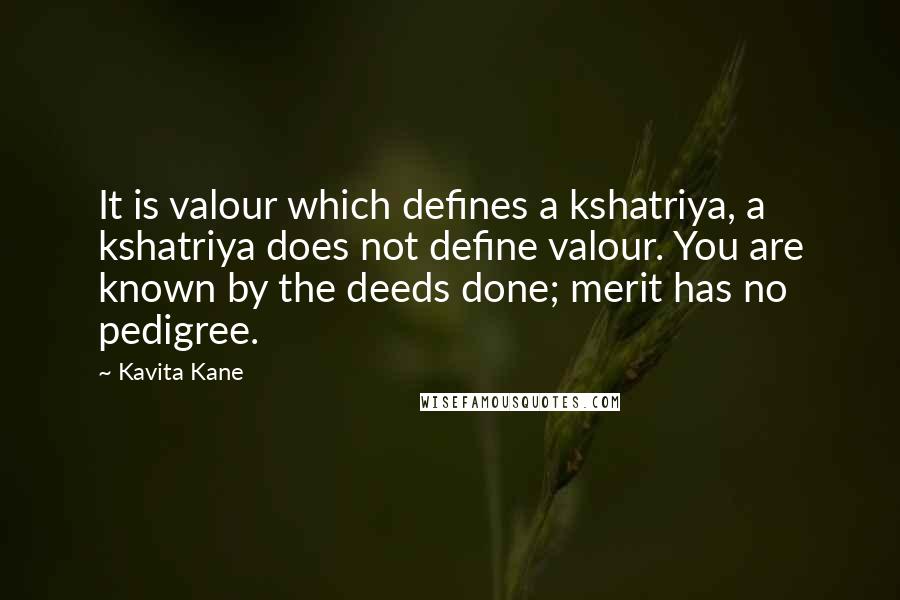 Kavita Kane Quotes: It is valour which defines a kshatriya, a kshatriya does not define valour. You are known by the deeds done; merit has no pedigree.