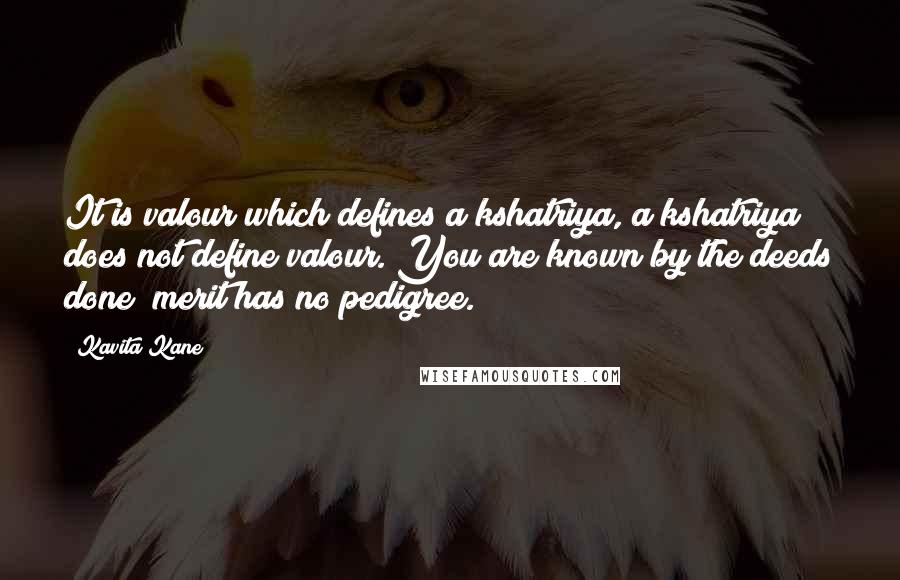 Kavita Kane Quotes: It is valour which defines a kshatriya, a kshatriya does not define valour. You are known by the deeds done; merit has no pedigree.