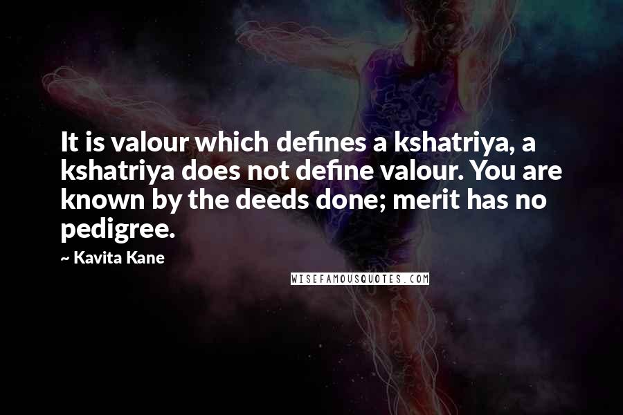 Kavita Kane Quotes: It is valour which defines a kshatriya, a kshatriya does not define valour. You are known by the deeds done; merit has no pedigree.