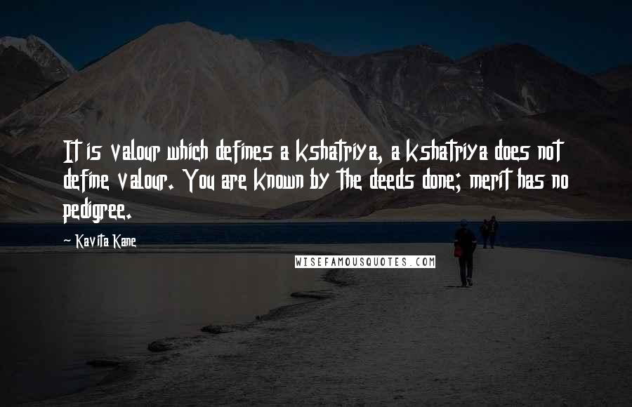 Kavita Kane Quotes: It is valour which defines a kshatriya, a kshatriya does not define valour. You are known by the deeds done; merit has no pedigree.