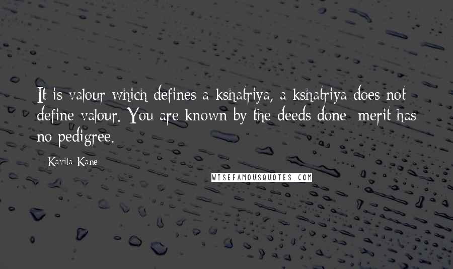 Kavita Kane Quotes: It is valour which defines a kshatriya, a kshatriya does not define valour. You are known by the deeds done; merit has no pedigree.