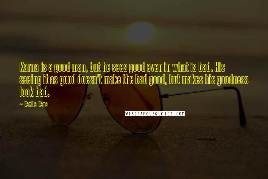 Kavita Kane Quotes: Karna is a good man, but he sees good even in what is bad. His seeing it as good doesn't make the bad good, but makes his goodness look bad.