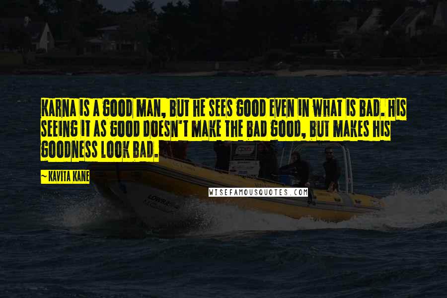 Kavita Kane Quotes: Karna is a good man, but he sees good even in what is bad. His seeing it as good doesn't make the bad good, but makes his goodness look bad.