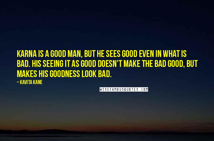 Kavita Kane Quotes: Karna is a good man, but he sees good even in what is bad. His seeing it as good doesn't make the bad good, but makes his goodness look bad.