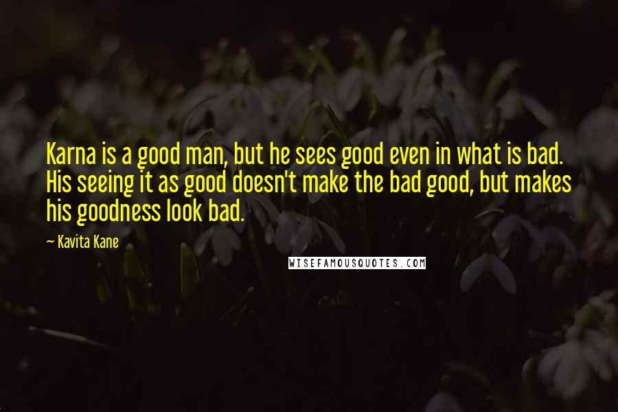 Kavita Kane Quotes: Karna is a good man, but he sees good even in what is bad. His seeing it as good doesn't make the bad good, but makes his goodness look bad.
