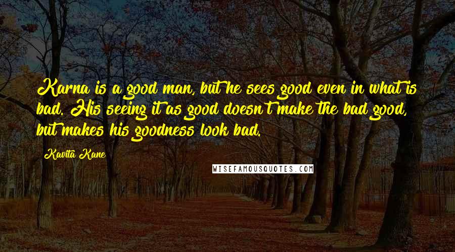 Kavita Kane Quotes: Karna is a good man, but he sees good even in what is bad. His seeing it as good doesn't make the bad good, but makes his goodness look bad.