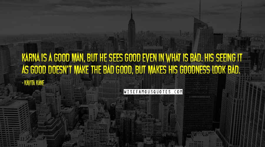 Kavita Kane Quotes: Karna is a good man, but he sees good even in what is bad. His seeing it as good doesn't make the bad good, but makes his goodness look bad.