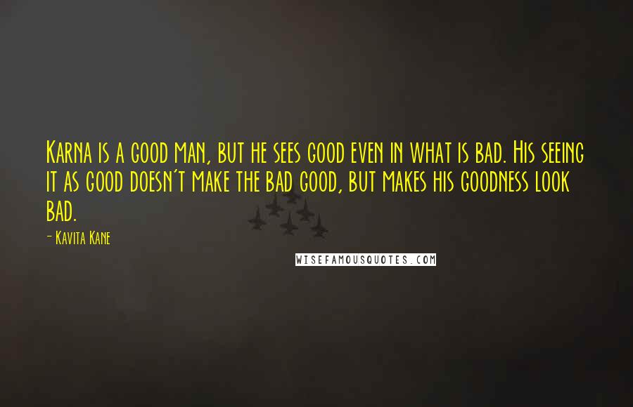 Kavita Kane Quotes: Karna is a good man, but he sees good even in what is bad. His seeing it as good doesn't make the bad good, but makes his goodness look bad.