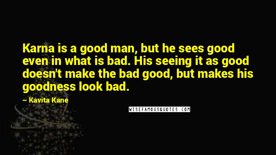 Kavita Kane Quotes: Karna is a good man, but he sees good even in what is bad. His seeing it as good doesn't make the bad good, but makes his goodness look bad.