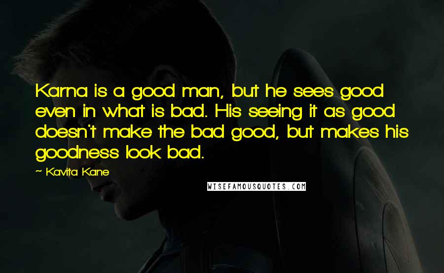 Kavita Kane Quotes: Karna is a good man, but he sees good even in what is bad. His seeing it as good doesn't make the bad good, but makes his goodness look bad.
