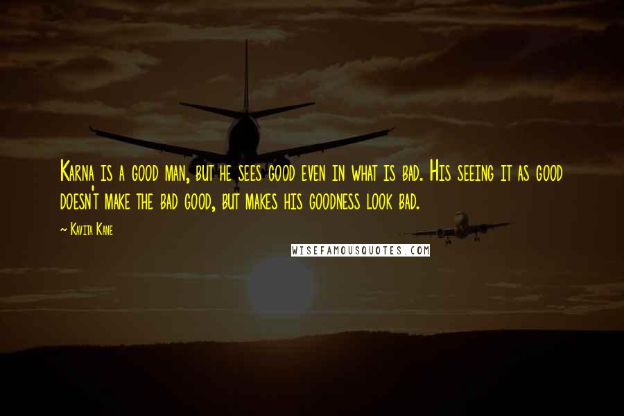 Kavita Kane Quotes: Karna is a good man, but he sees good even in what is bad. His seeing it as good doesn't make the bad good, but makes his goodness look bad.
