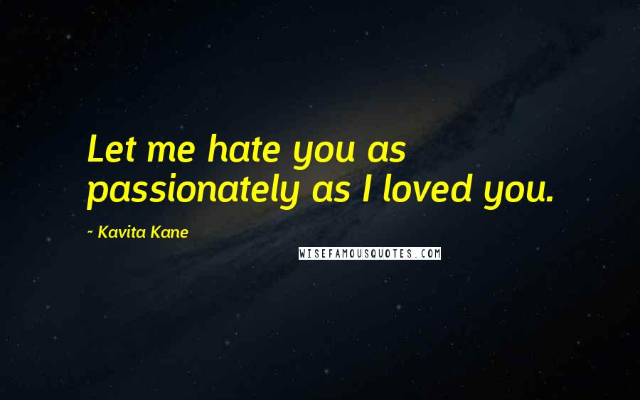 Kavita Kane Quotes: Let me hate you as passionately as I loved you.