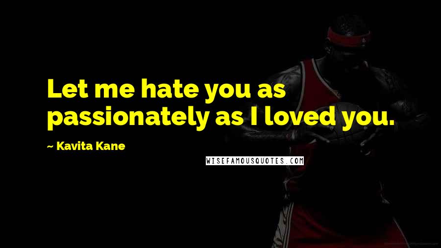 Kavita Kane Quotes: Let me hate you as passionately as I loved you.