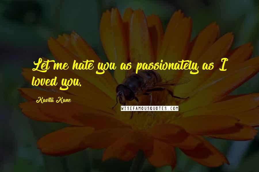 Kavita Kane Quotes: Let me hate you as passionately as I loved you.